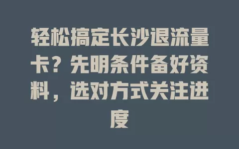 轻松搞定长沙退流量卡？先明条件备好资料，选对方式关注进度