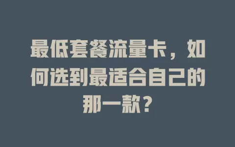最低套餐流量卡，如何选到最适合自己的那一款？