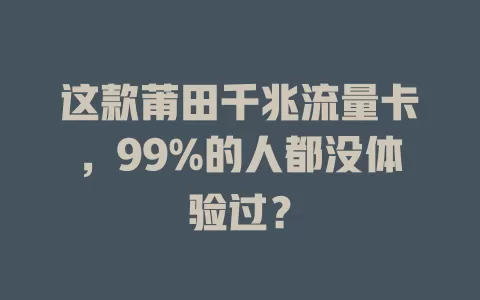 这款莆田千兆流量卡，99%的人都没体验过？