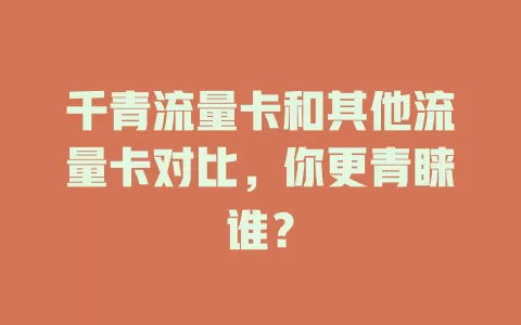 千青流量卡和其他流量卡对比，你更青睐谁？