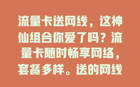 流量卡送网线，这神仙组合你爱了吗？流量卡随时畅享网络，套餐多样。送的网线让连接更稳更快，在家办公学习超高效。此组合实现网络灵活稳定，畅游无忧，你不心动？