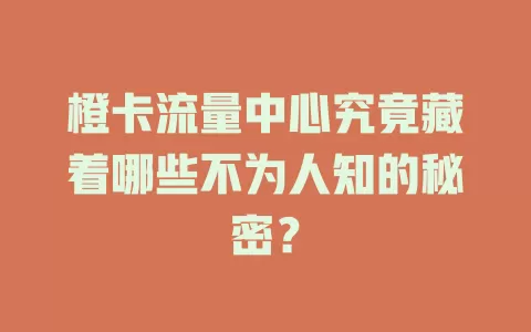 橙卡流量中心究竟藏着哪些不为人知的秘密？