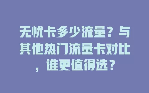 无忧卡多少流量？与其他热门流量卡对比，谁更值得选？