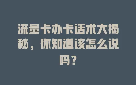 流量卡办卡话术大揭秘，你知道该怎么说吗？