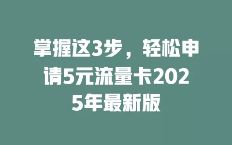 掌握这3步，轻松申请5元流量卡2025年最新版