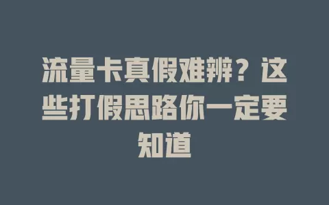 流量卡真假难辨？这些打假思路你一定要知道