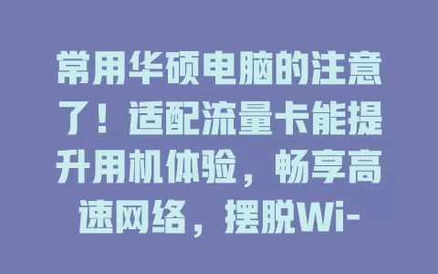 常用华硕电脑的注意了！适配流量卡能提升用机体验，畅享高速网络，摆脱Wi-Fi限制，流量灵活费用安心，信号强又稳，快给电脑配一张！