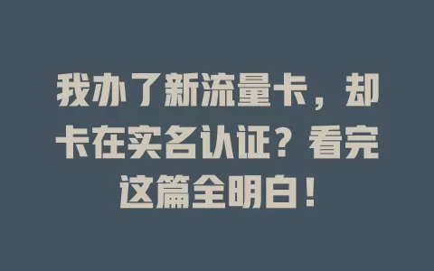 我办了新流量卡，却卡在实名认证？看完这篇全明白！