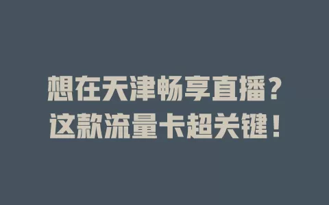 想在天津畅享直播？这款流量卡超关键！