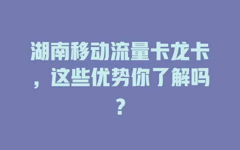 湖南移动流量卡龙卡，这些优势你了解吗？