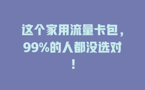 这个家用流量卡包，99%的人都没选对！