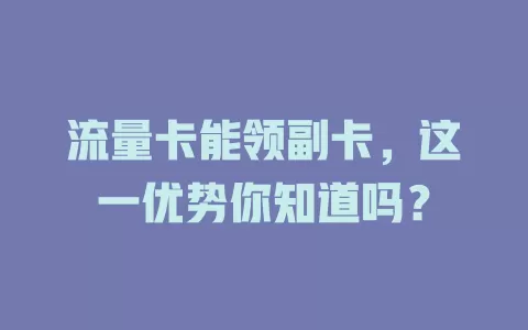流量卡能领副卡，这一优势你知道吗？