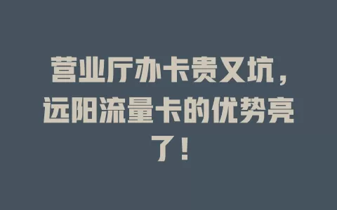 营业厅办卡贵又坑，远阳流量卡的优势亮了！