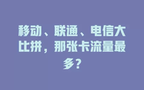 移动、联通、电信大比拼，那张卡流量最多？