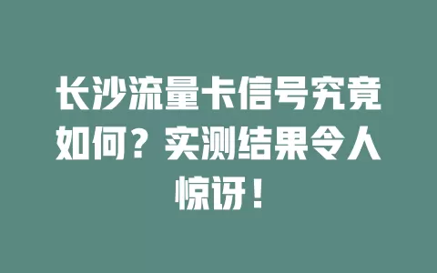 长沙流量卡信号究竟如何？实测结果令人惊讶！