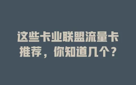 这些卡业联盟流量卡推荐，你知道几个？