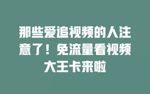 那些爱追视频的人注意了！免流量看视频大王卡来啦