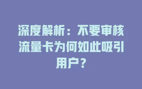 深度解析：不要审核流量卡为何如此吸引用户？