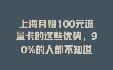 上海月租100元流量卡的这些优势，90%的人都不知道