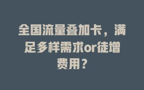 全国流量叠加卡，满足多样需求or徒增费用？