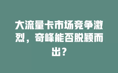 大流量卡市场竞争激烈，奇峰能否脱颖而出？