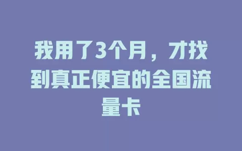 我用了3个月，才找到真正便宜的全国流量卡