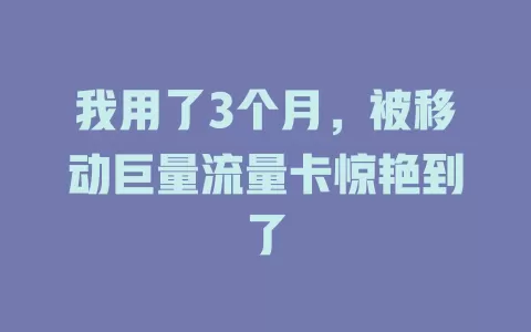 我用了3个月，被移动巨量流量卡惊艳到了