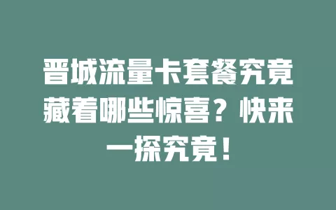 晋城流量卡套餐究竟藏着哪些惊喜？快来一探究竟！