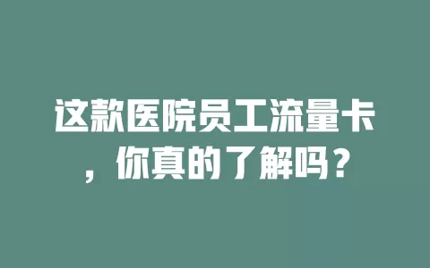 这款医院员工流量卡，你真的了解吗？