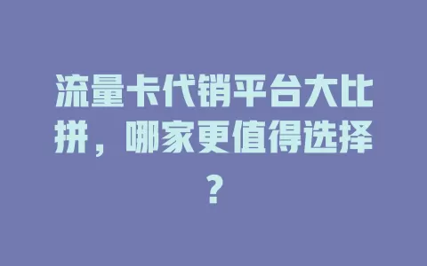 流量卡代销平台大比拼，哪家更值得选择？