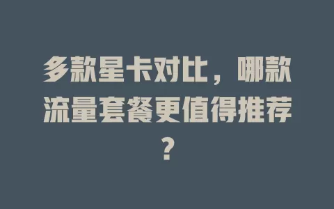 多款星卡对比，哪款流量套餐更值得推荐？