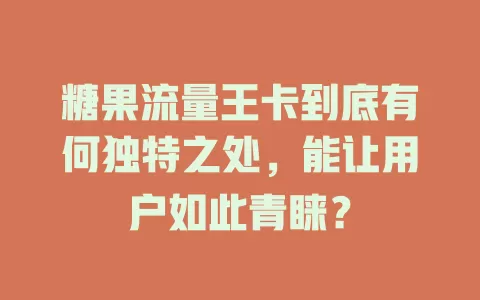 糖果流量王卡到底有何独特之处，能让用户如此青睐？