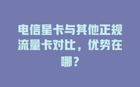 电信星卡与其他正规流量卡对比，优势在哪？