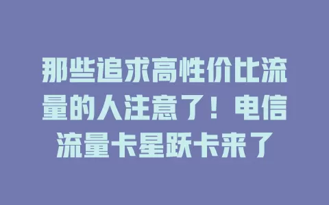 那些追求高性价比流量的人注意了！电信流量卡星跃卡来了