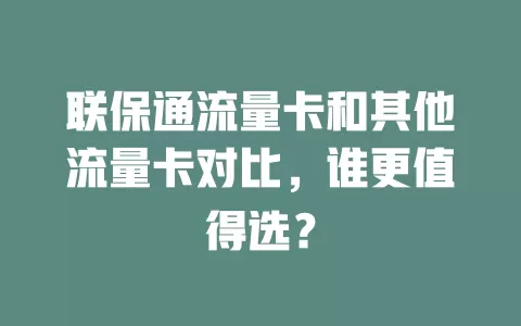 联保通流量卡和其他流量卡对比，谁更值得选？