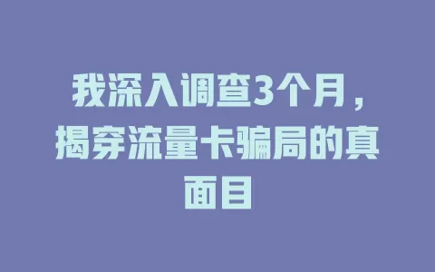 我深入调查3个月，揭穿流量卡骗局的真面目