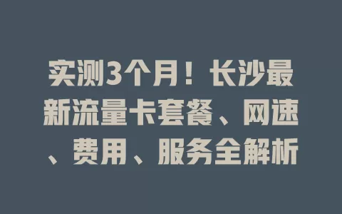 实测3个月！长沙最新流量卡套餐、网速、费用、服务全解析