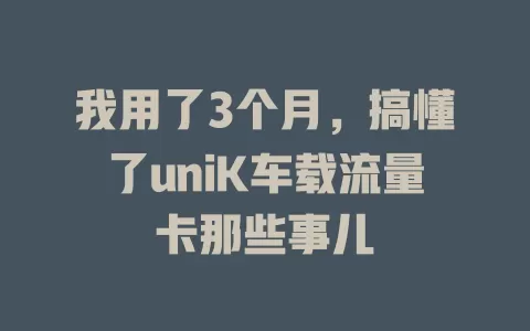 我用了3个月，搞懂了uniK车载流量卡那些事儿