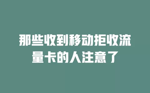 那些收到移动拒收流量卡的人注意了