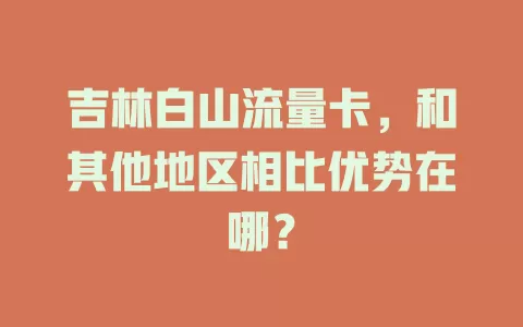 吉林白山流量卡，和其他地区相比优势在哪？