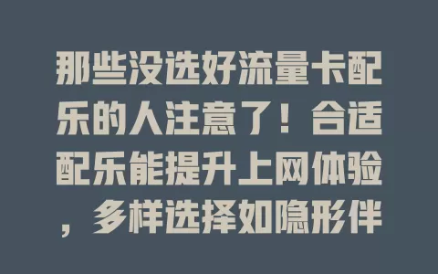 那些没选好流量卡配乐的人注意了！合适配乐能提升上网体验，多样选择如隐形伴侣，给你独特感受，快来考虑它带来的不一样！