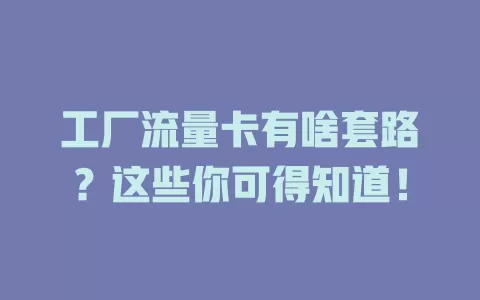 工厂流量卡有啥套路？这些你可得知道！