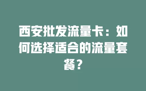 西安批发流量卡：如何选择适合的流量套餐？