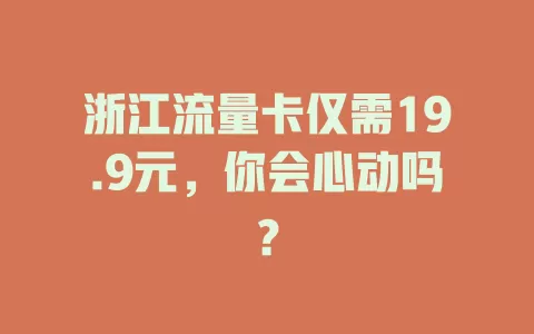 浙江流量卡仅需19.9元，你会心动吗？