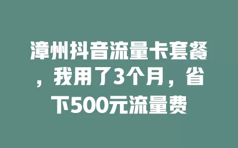漳州抖音流量卡套餐，我用了3个月，省下500元流量费