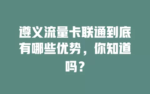 遵义流量卡联通到底有哪些优势，你知道吗？