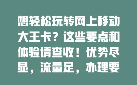 想轻松玩转网上移动大王卡？这些要点和体验请查收！优势尽显，流量足，办理要点要掌握，使用体验超棒，口碑良好成上网优选