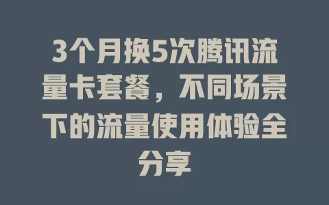 3个月换5次腾讯流量卡套餐，不同场景下的流量使用体验全分享