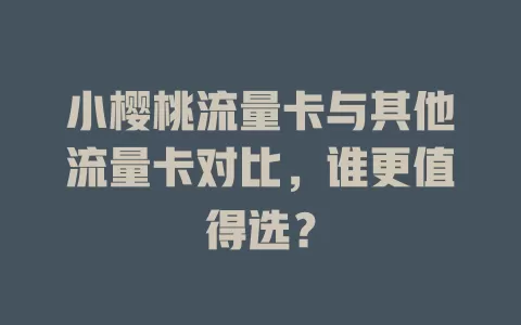 小樱桃流量卡与其他流量卡对比，谁更值得选？