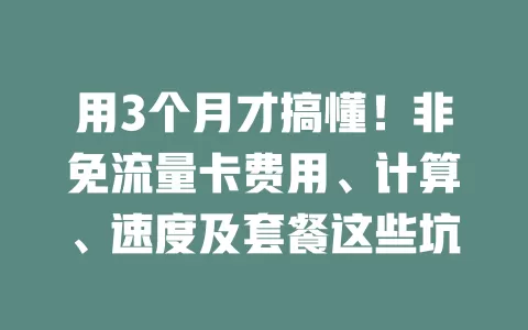 用3个月才搞懂！非免流量卡费用、计算、速度及套餐这些坑